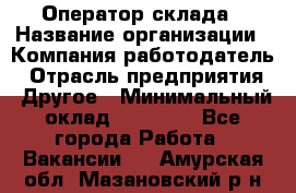 Оператор склада › Название организации ­ Компания-работодатель › Отрасль предприятия ­ Другое › Минимальный оклад ­ 17 000 - Все города Работа » Вакансии   . Амурская обл.,Мазановский р-н